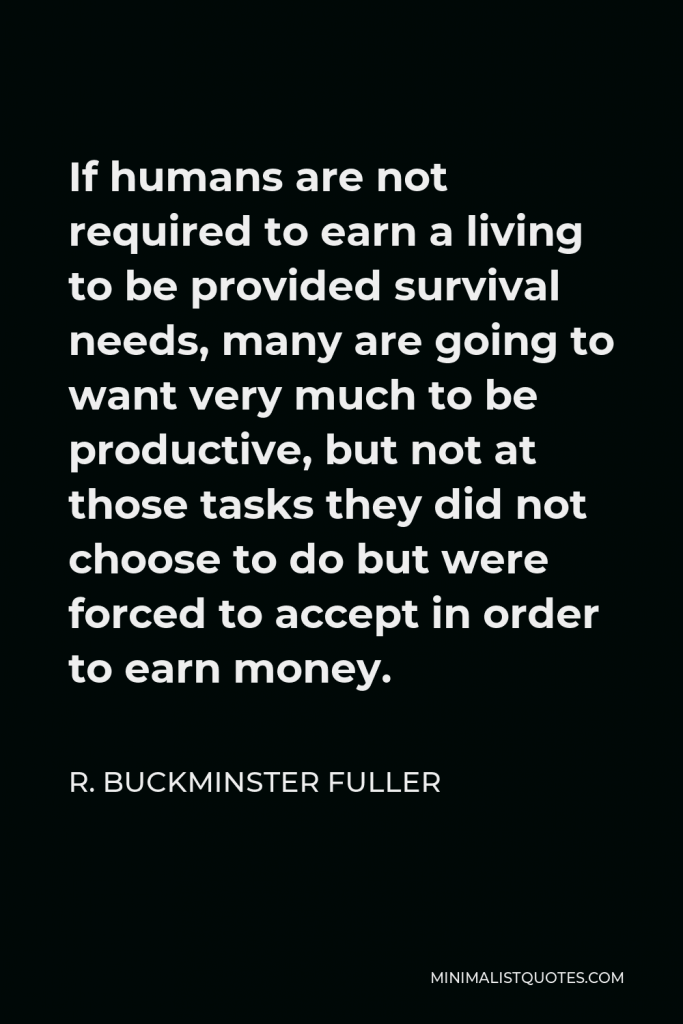 R. Buckminster Fuller Quote - If humans are not required to earn a living to be provided survival needs, many are going to want very much to be productive, but not at those tasks they did not choose to do but were forced to accept in order to earn money.