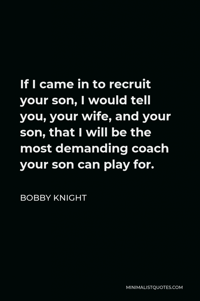 Bobby Knight Quote - If I came in to recruit your son, I would tell you, your wife, and your son, that I will be the most demanding coach your son can play for.
