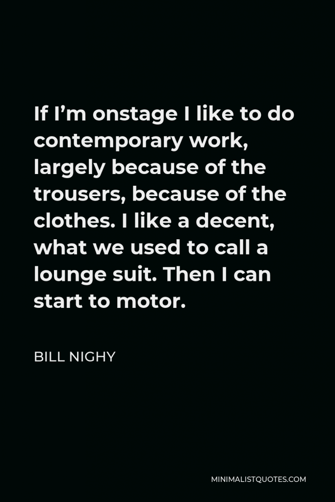 Bill Nighy Quote - If I’m onstage I like to do contemporary work, largely because of the trousers, because of the clothes. I like a decent, what we used to call a lounge suit. Then I can start to motor.