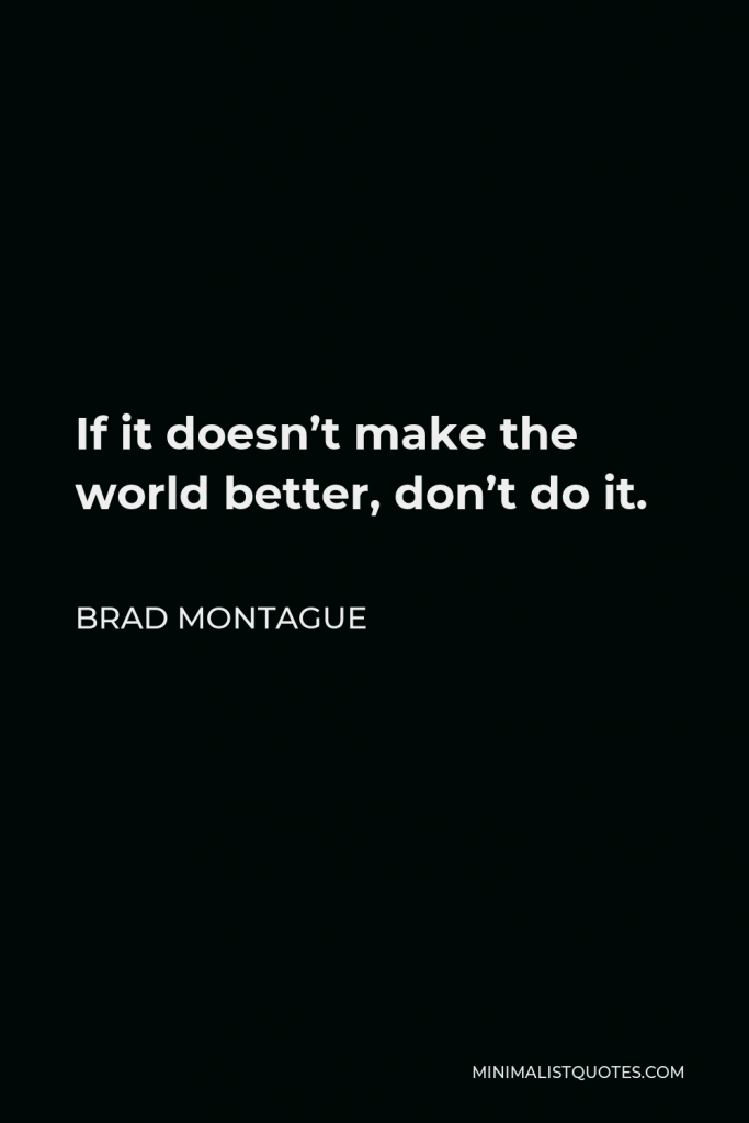 Brad Montague Quote - If it doesn’t make the world better, don’t do it.