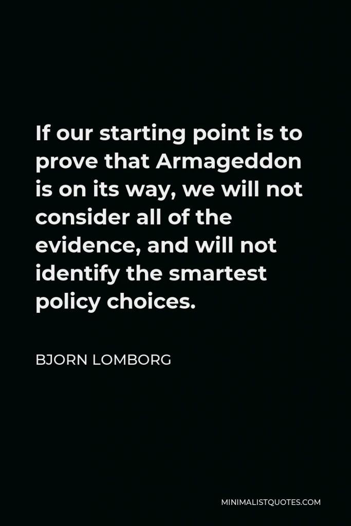 Bjorn Lomborg Quote - If our starting point is to prove that Armageddon is on its way, we will not consider all of the evidence, and will not identify the smartest policy choices.