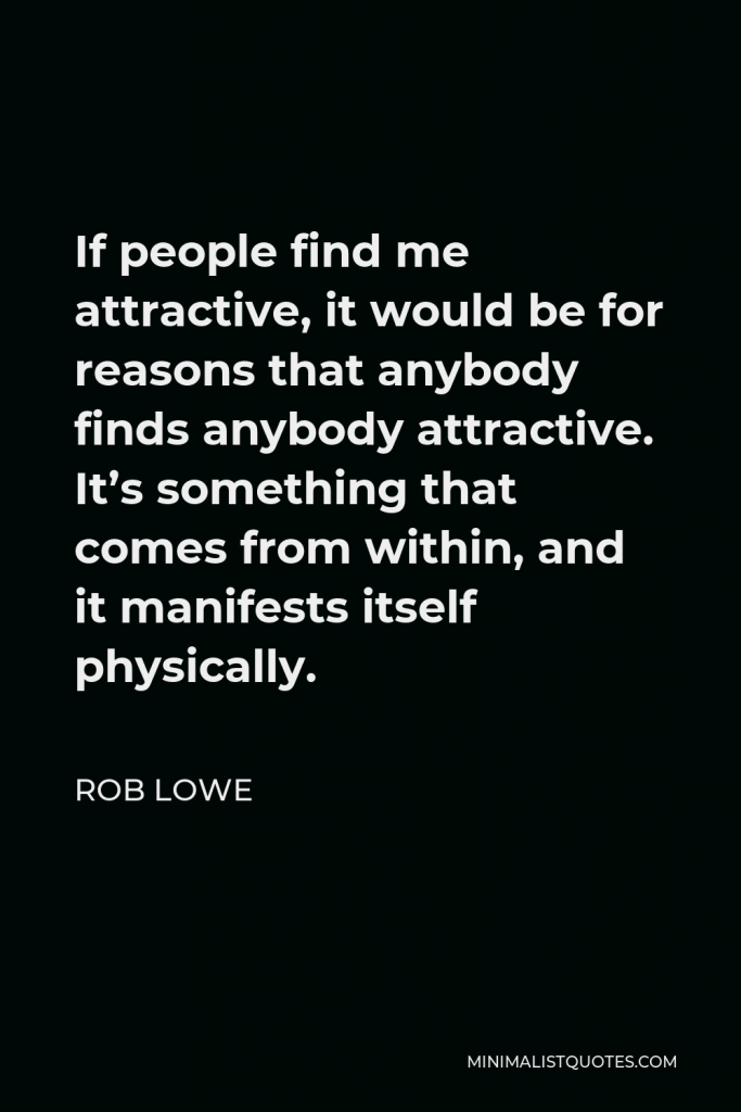 Rob Lowe Quote - If people find me attractive, it would be for reasons that anybody finds anybody attractive. It’s something that comes from within, and it manifests itself physically.
