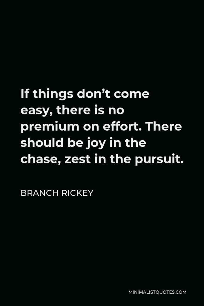 Branch Rickey Quote - If things don’t come easy, there is no premium on effort. There should be joy in the chase, zest in the pursuit.