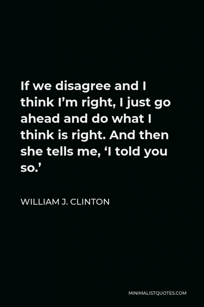 William J. Clinton Quote - If we disagree and I think I’m right, I just go ahead and do what I think is right. And then she tells me, ‘I told you so.’