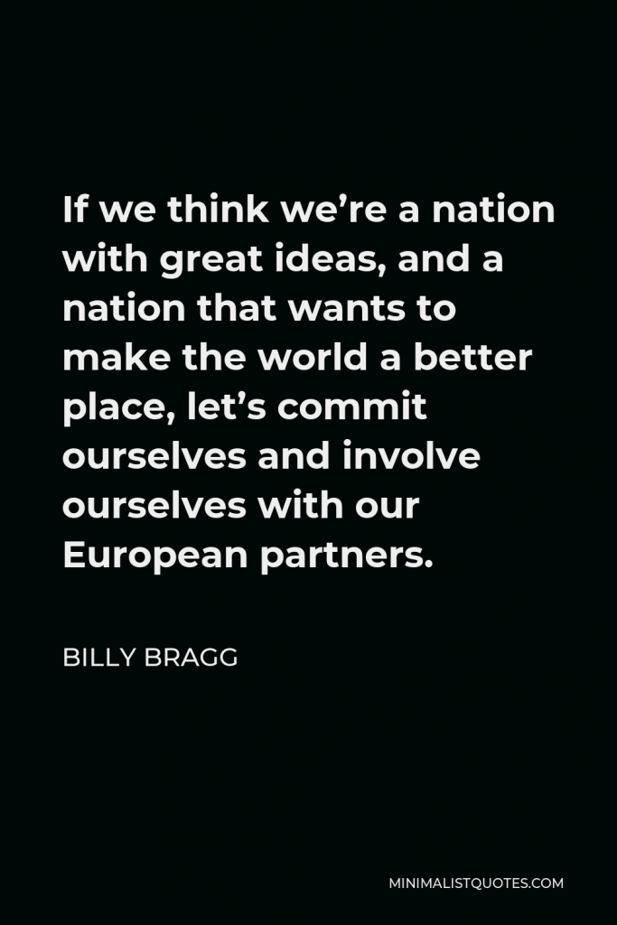 Billy Bragg Quote - If we think we’re a nation with great ideas, and a nation that wants to make the world a better place, let’s commit ourselves and involve ourselves with our European partners.