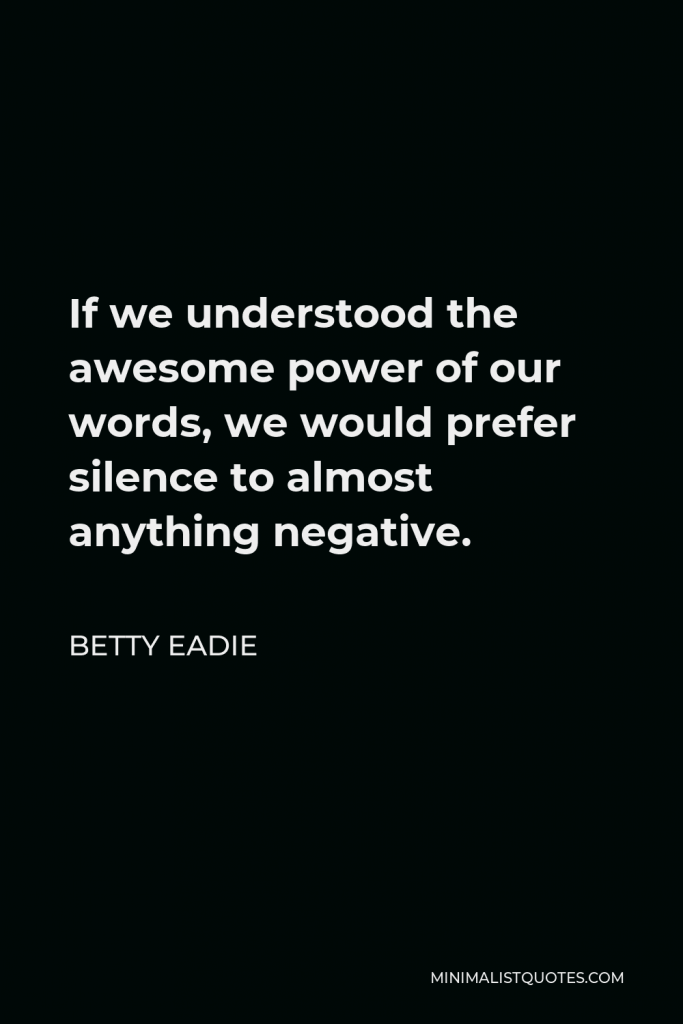 Betty Eadie Quote - If we understood the awesome power of our words, we would prefer silence to almost anything negative.