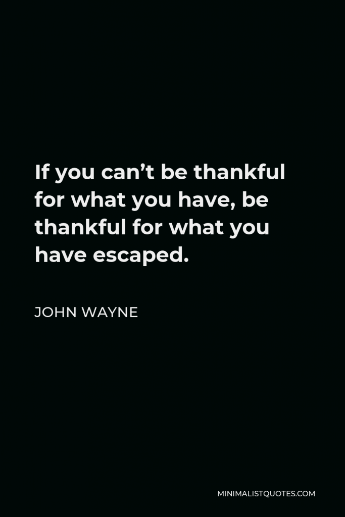 John Wayne Quote - If you can’t be thankful for what you have, be thankful for what you have escaped.