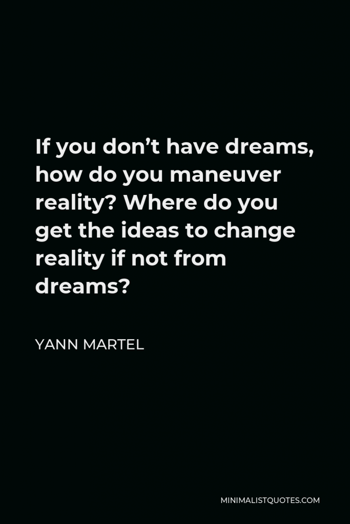 Yann Martel Quote - If you don’t have dreams, how do you maneuver reality? Where do you get the ideas to change reality if not from dreams?