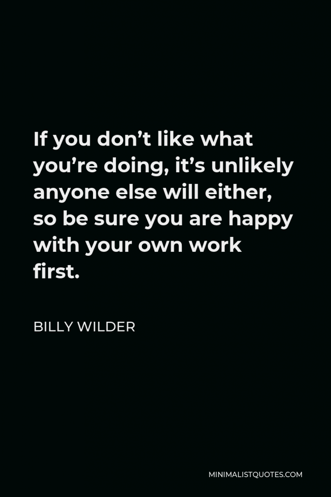 Billy Wilder Quote - If you don’t like what you’re doing, it’s unlikely anyone else will either, so be sure you are happy with your own work first.