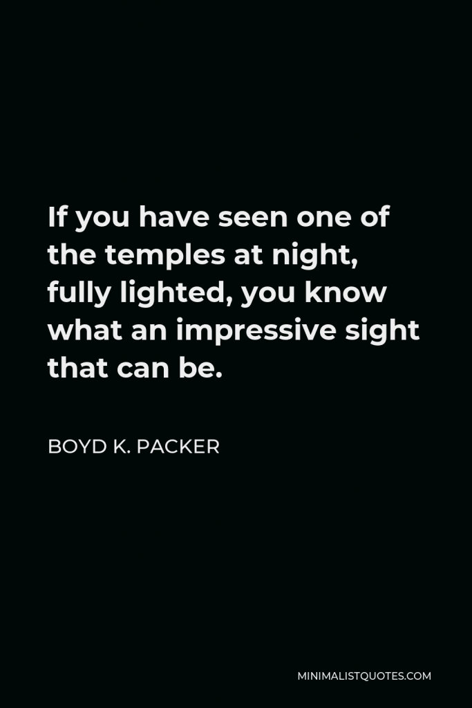 Boyd K. Packer Quote - If you have seen one of the temples at night, fully lighted, you know what an impressive sight that can be.