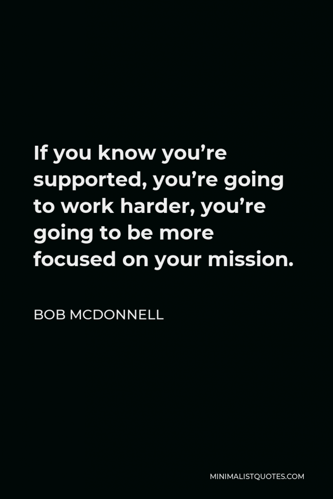 Bob McDonnell Quote - If you know you’re supported, you’re going to work harder, you’re going to be more focused on your mission.