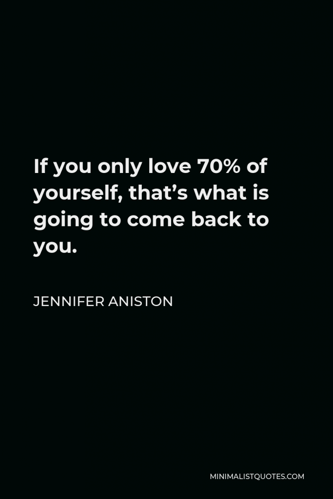 Jennifer Aniston Quote - If you only love 70% of yourself, that’s what is going to come back to you.