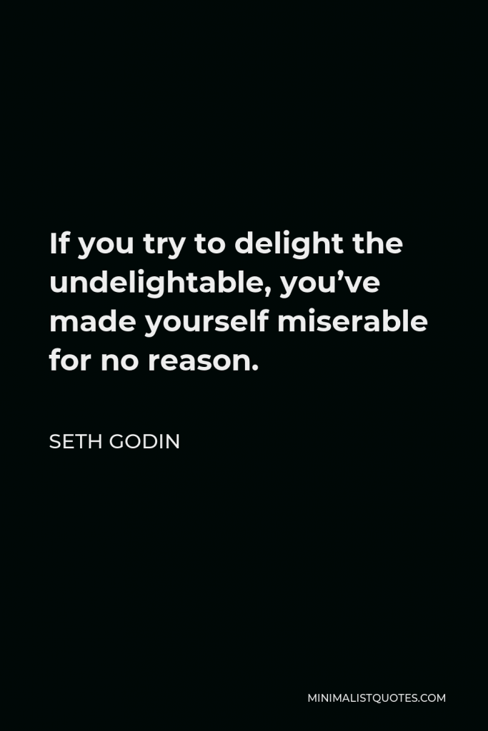Seth Godin Quote - If you try to delight the undelightable, you’ve made yourself miserable for no reason.