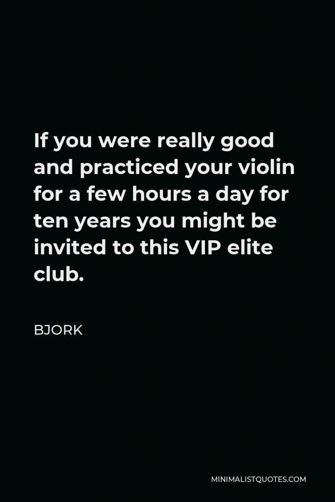 Bjork Quote - If you were really good and practiced your violin for a few hours a day for ten years you might be invited to this VIP elite club.