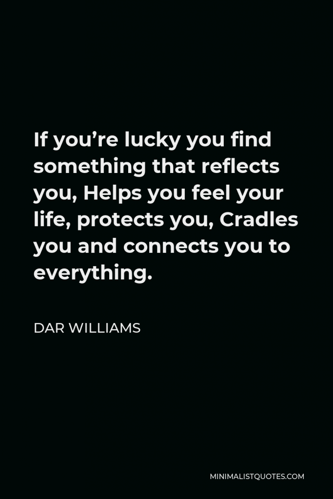 Dar Williams Quote - If you’re lucky you find something that reflects you, Helps you feel your life, protects you, Cradles you and connects you to everything.