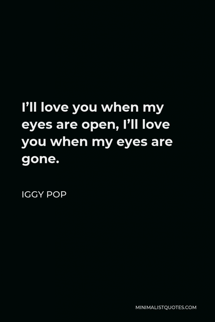 Iggy Pop Quote - I’ll love you when my eyes are open, I’ll love you when my eyes are gone.