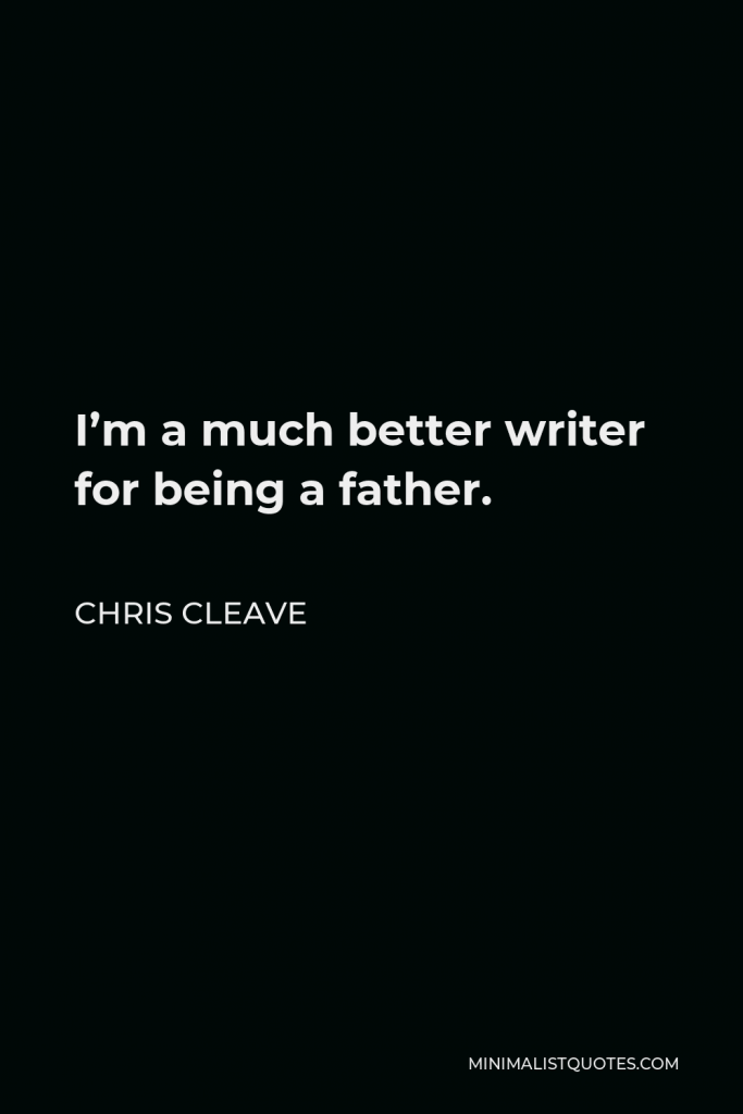 Chris Cleave Quote - I’m a much better writer for being a father.