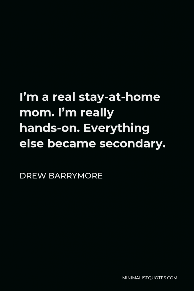 Drew Barrymore Quote - I’m a real stay-at-home mom. I’m really hands-on. Everything else became secondary.