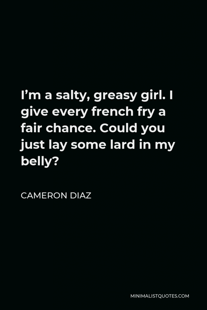 Cameron Diaz Quote - I’m a salty, greasy girl. I give every french fry a fair chance. Could you just lay some lard in my belly?