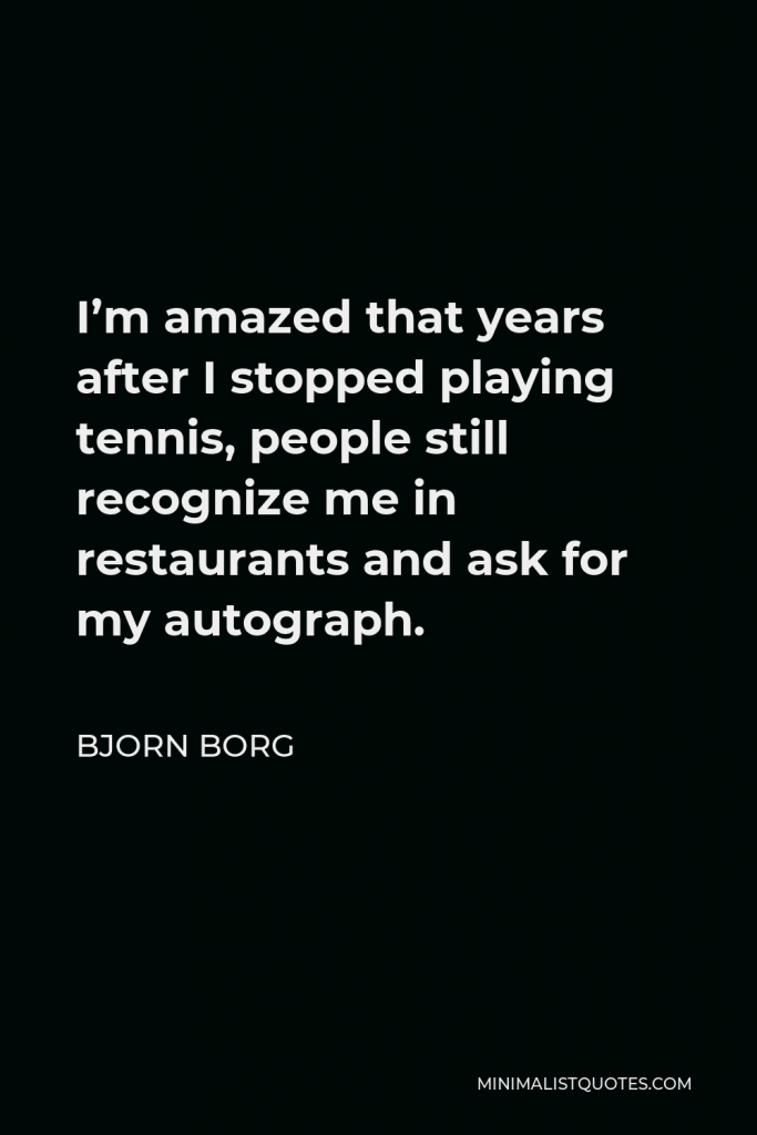 Bjorn Borg Quote - I’m amazed that years after I stopped playing tennis, people still recognize me in restaurants and ask for my autograph.