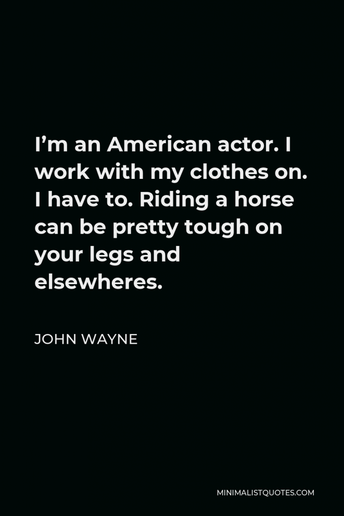 John Wayne Quote - I’m an American actor. I work with my clothes on. I have to. Riding a horse can be pretty tough on your legs and elsewheres.