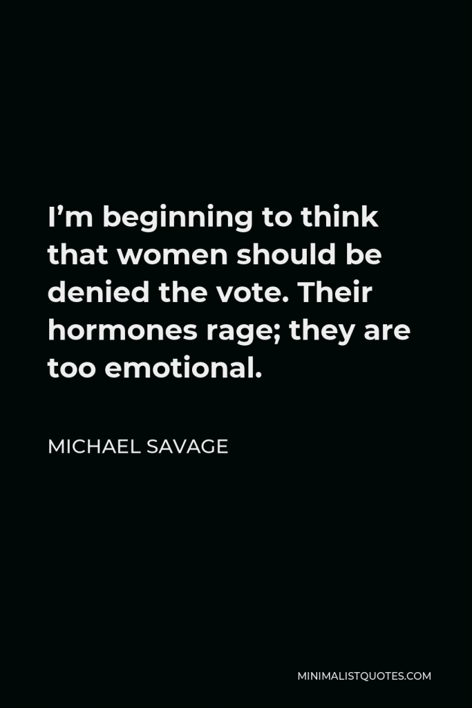 Michael Savage Quote - I’m beginning to think that women should be denied the vote. Their hormones rage; they are too emotional.