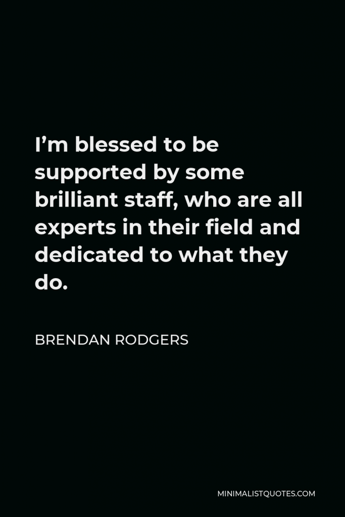 Brendan Rodgers Quote - I’m blessed to be supported by some brilliant staff, who are all experts in their field and dedicated to what they do.