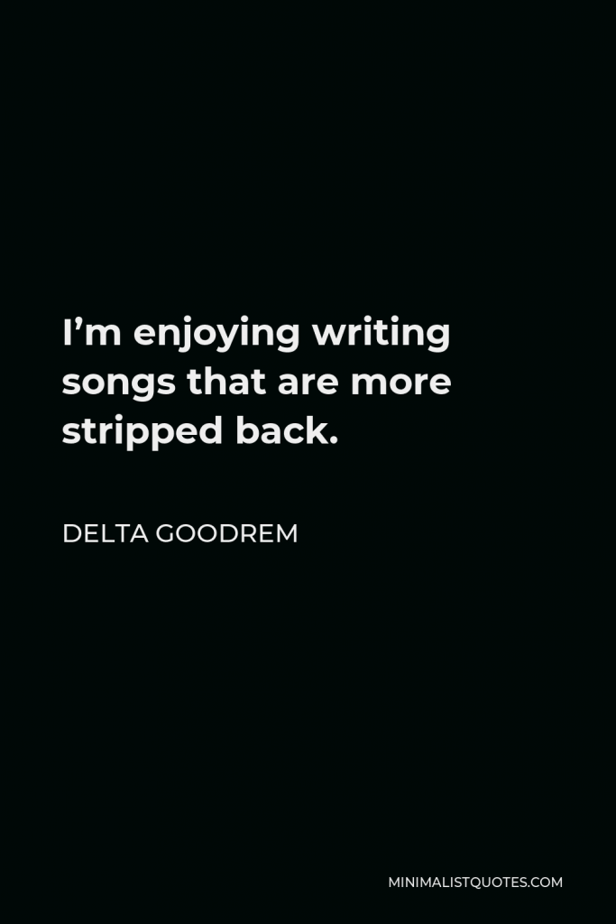 Delta Goodrem Quote - I’m enjoying writing songs that are more stripped back.