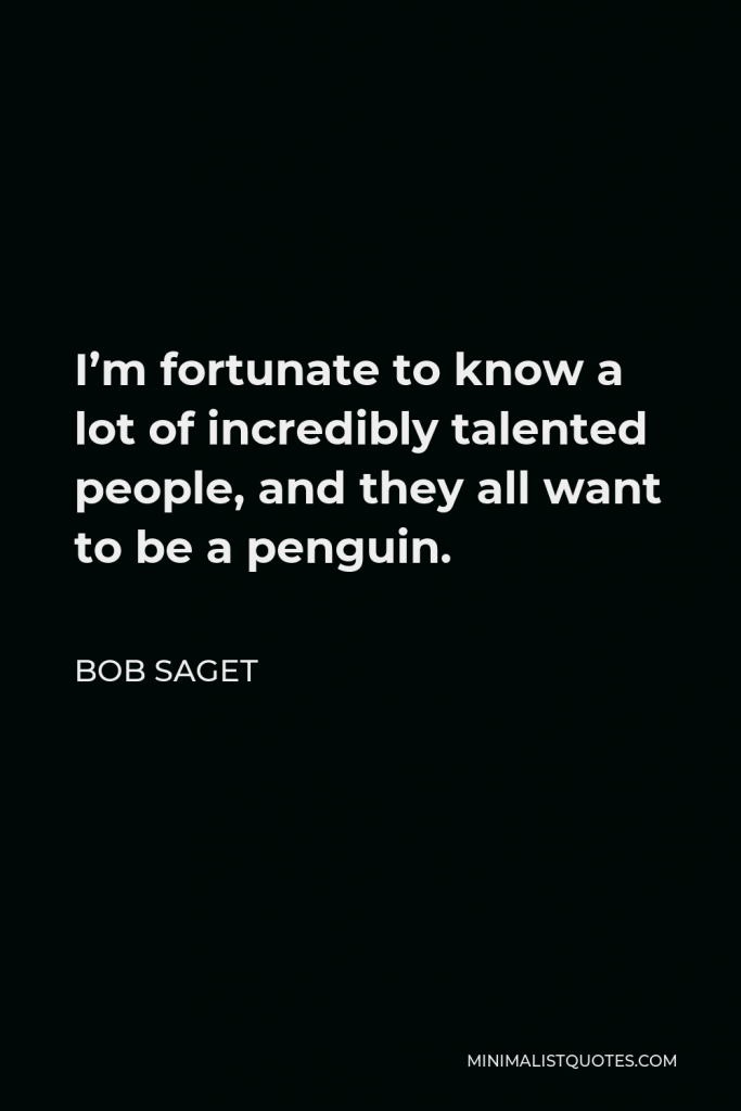 Bob Saget Quote - I’m fortunate to know a lot of incredibly talented people, and they all want to be a penguin.