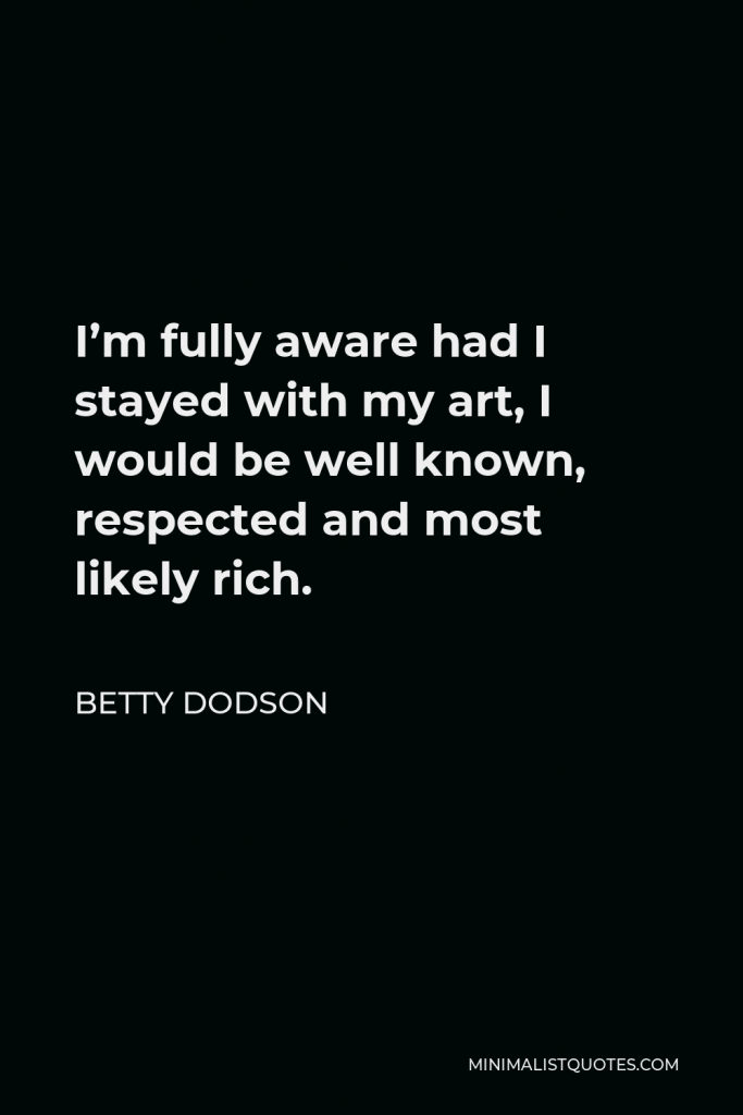 Betty Dodson Quote - I’m fully aware had I stayed with my art, I would be well known, respected and most likely rich.