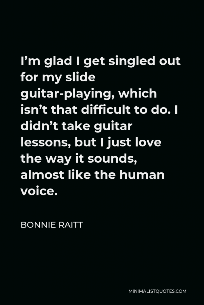 Bonnie Raitt Quote - I’m glad I get singled out for my slide guitar-playing, which isn’t that difficult to do. I didn’t take guitar lessons, but I just love the way it sounds, almost like the human voice.