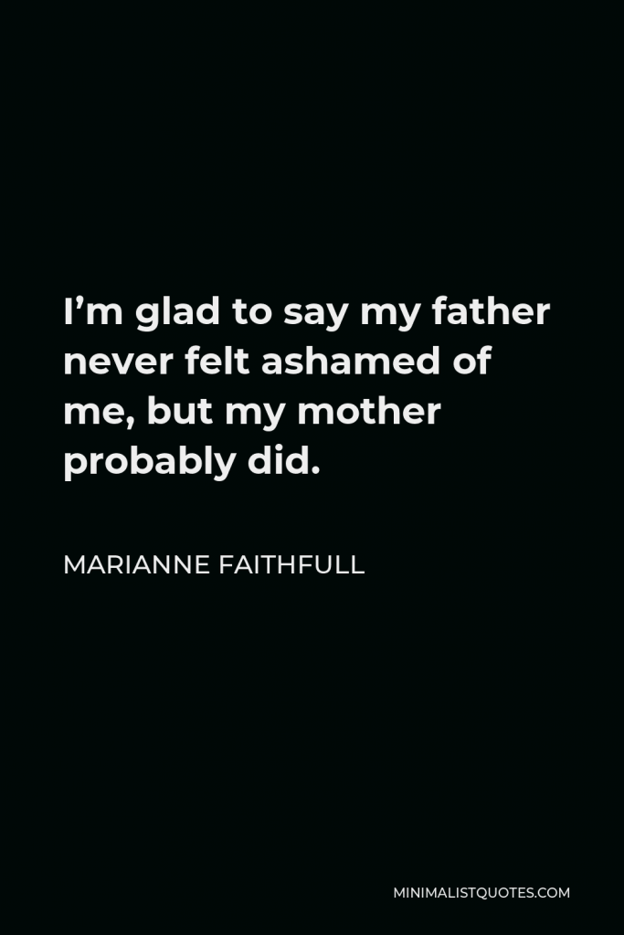 Marianne Faithfull Quote - I’m glad to say my father never felt ashamed of me, but my mother probably did.