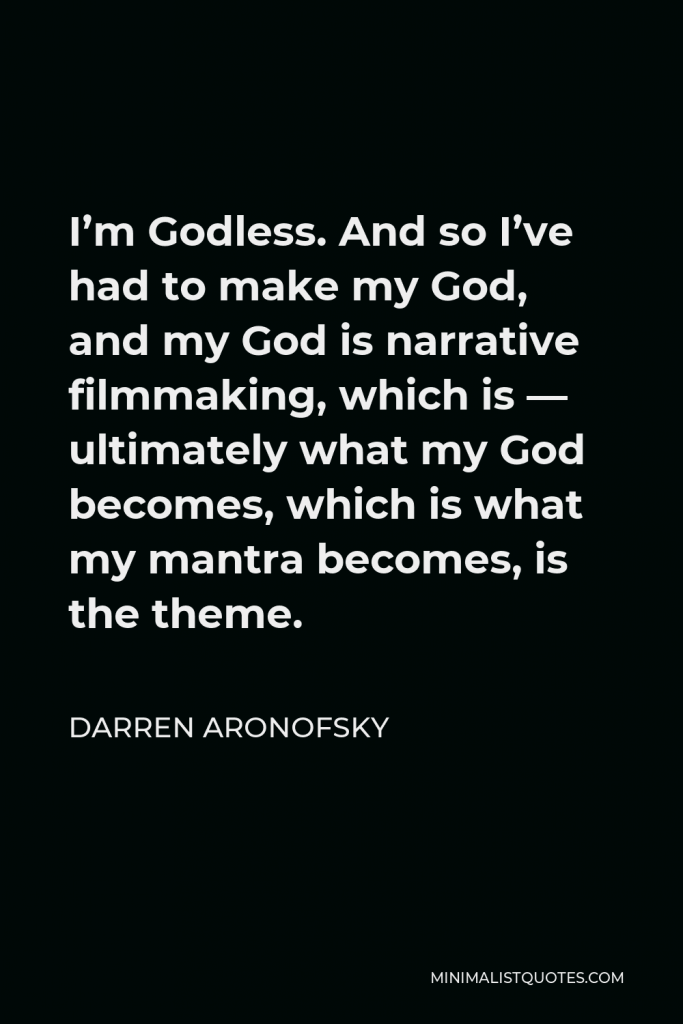 Darren Aronofsky Quote - I’m Godless. And so I’ve had to make my God, and my God is narrative filmmaking, which is — ultimately what my God becomes, which is what my mantra becomes, is the theme.