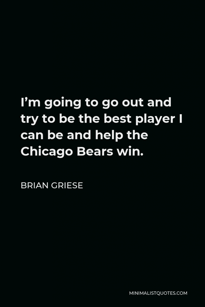 Brian Griese Quote - I’m going to go out and try to be the best player I can be and help the Chicago Bears win.