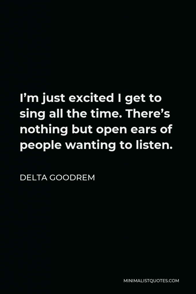 Delta Goodrem Quote - I’m just excited I get to sing all the time. There’s nothing but open ears of people wanting to listen.