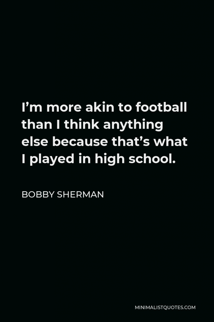 Bobby Sherman Quote - I’m more akin to football than I think anything else because that’s what I played in high school.