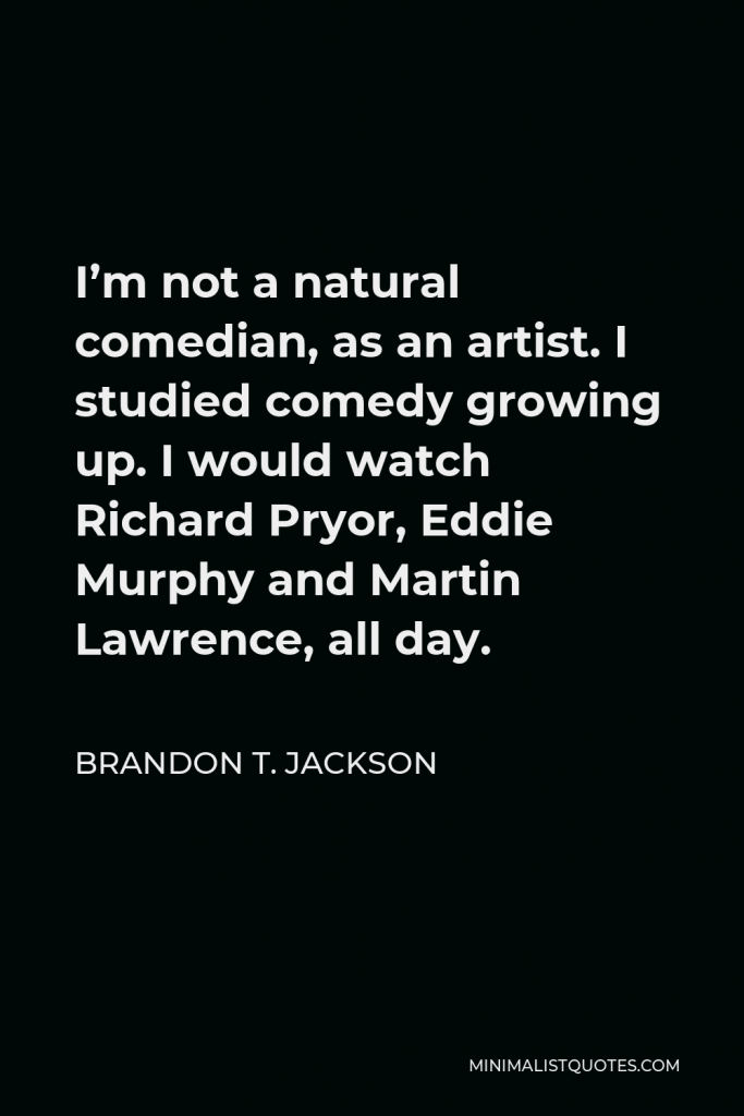 Brandon T. Jackson Quote - I’m not a natural comedian, as an artist. I studied comedy growing up. I would watch Richard Pryor, Eddie Murphy and Martin Lawrence, all day.