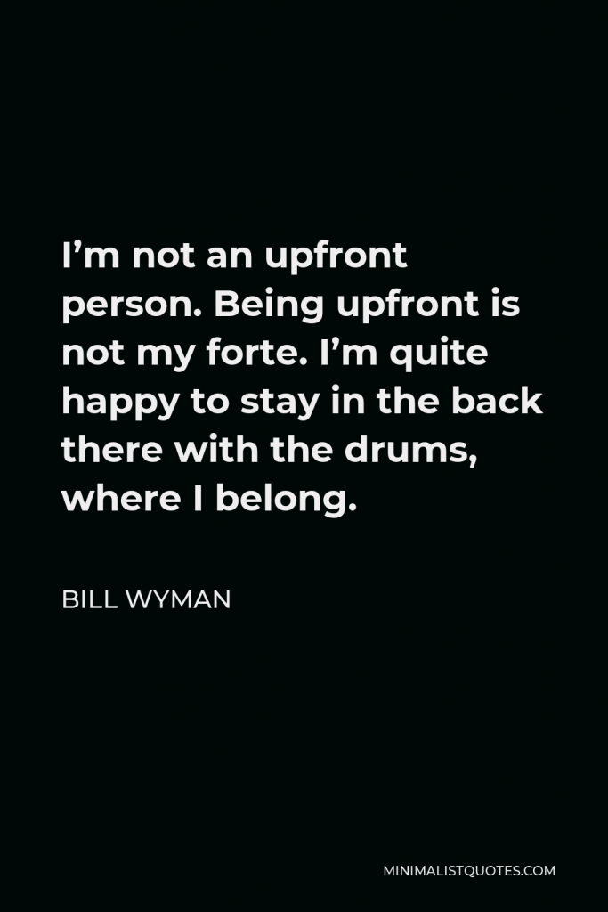 Bill Wyman Quote - I’m not an upfront person. Being upfront is not my forte. I’m quite happy to stay in the back there with the drums, where I belong.