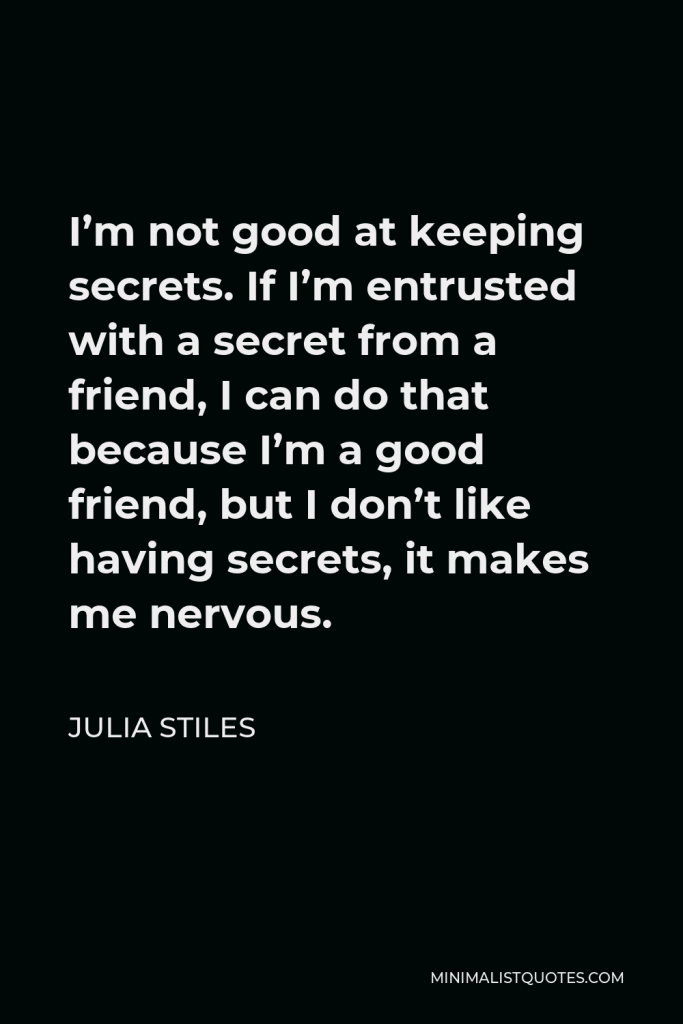 Julia Stiles Quote - I’m not good at keeping secrets. If I’m entrusted with a secret from a friend, I can do that because I’m a good friend, but I don’t like having secrets, it makes me nervous.