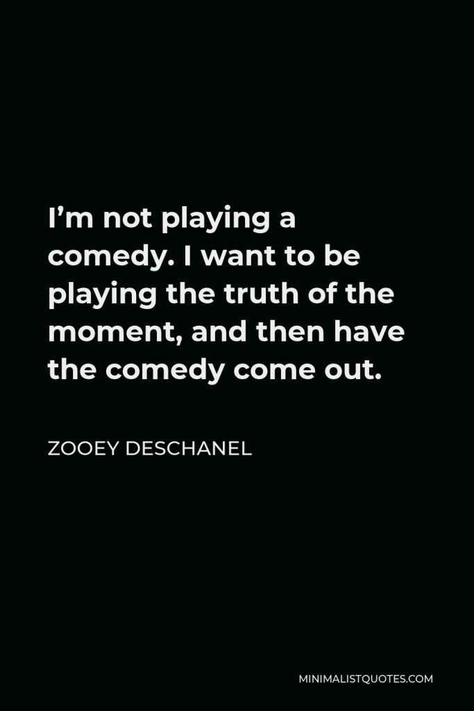 Zooey Deschanel Quote - I’m not playing a comedy. I want to be playing the truth of the moment, and then have the comedy come out.
