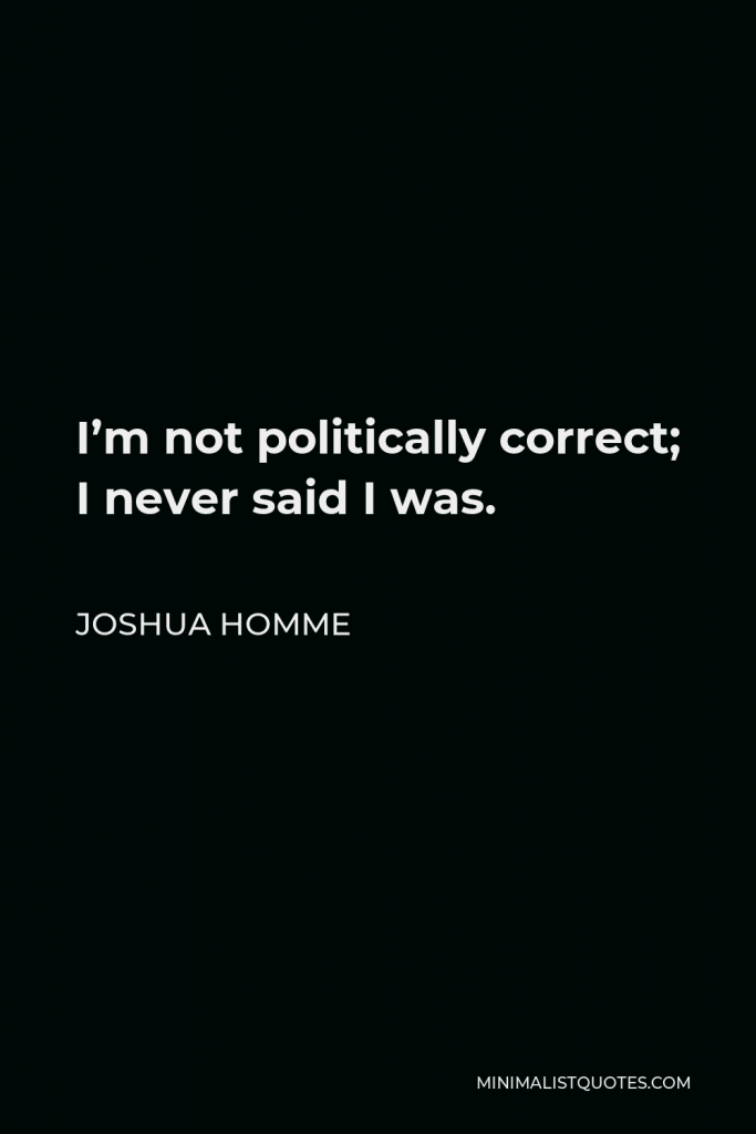 Joshua Homme Quote - I’m not politically correct; I never said I was.