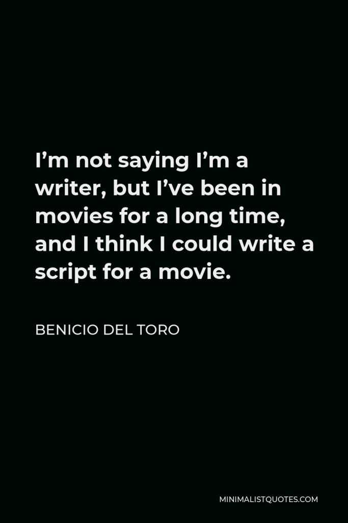 Benicio Del Toro Quote - I’m not saying I’m a writer, but I’ve been in movies for a long time, and I think I could write a script for a movie.