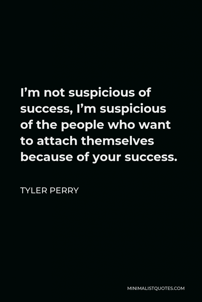 Tyler Perry Quote - I’m not suspicious of success, I’m suspicious of the people who want to attach themselves because of your success.