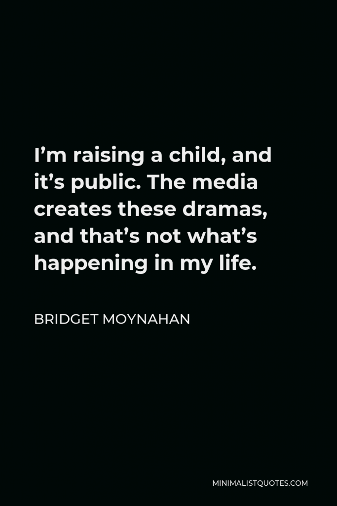 Bridget Moynahan Quote - I’m raising a child, and it’s public. The media creates these dramas, and that’s not what’s happening in my life.