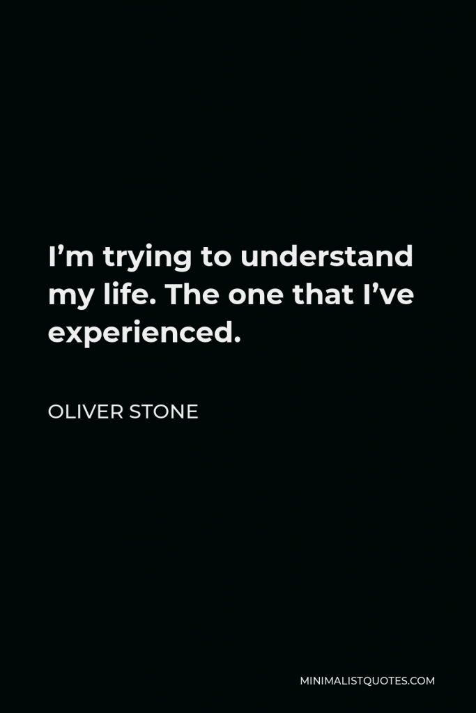 Oliver Stone Quote - I’m trying to understand my life. The one that I’ve experienced.