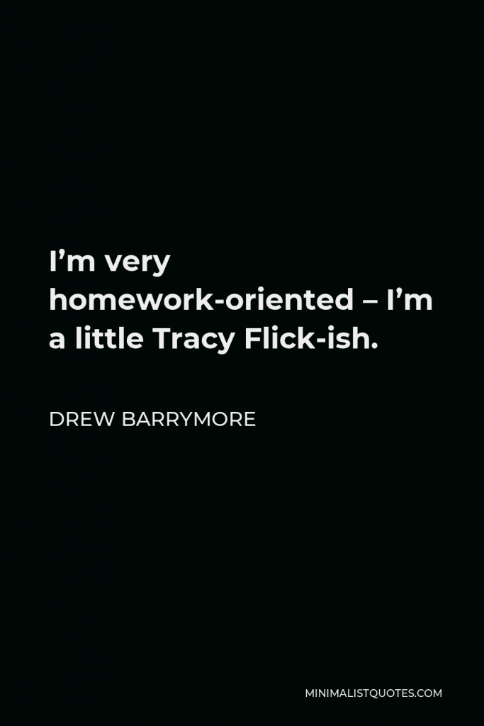 Drew Barrymore Quote - I’m very homework-oriented – I’m a little Tracy Flick-ish.