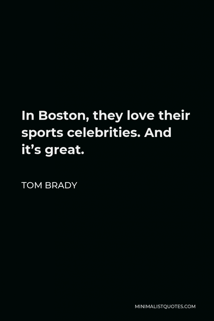 Tom Brady Quote - In Boston, they love their sports celebrities. And it’s great.
