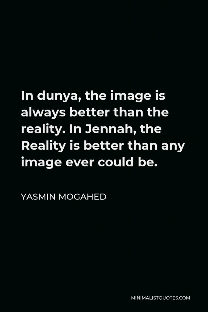 Yasmin Mogahed Quote - In dunya, the image is always better than the reality. In Jennah, the Reality is better than any image ever could be.
