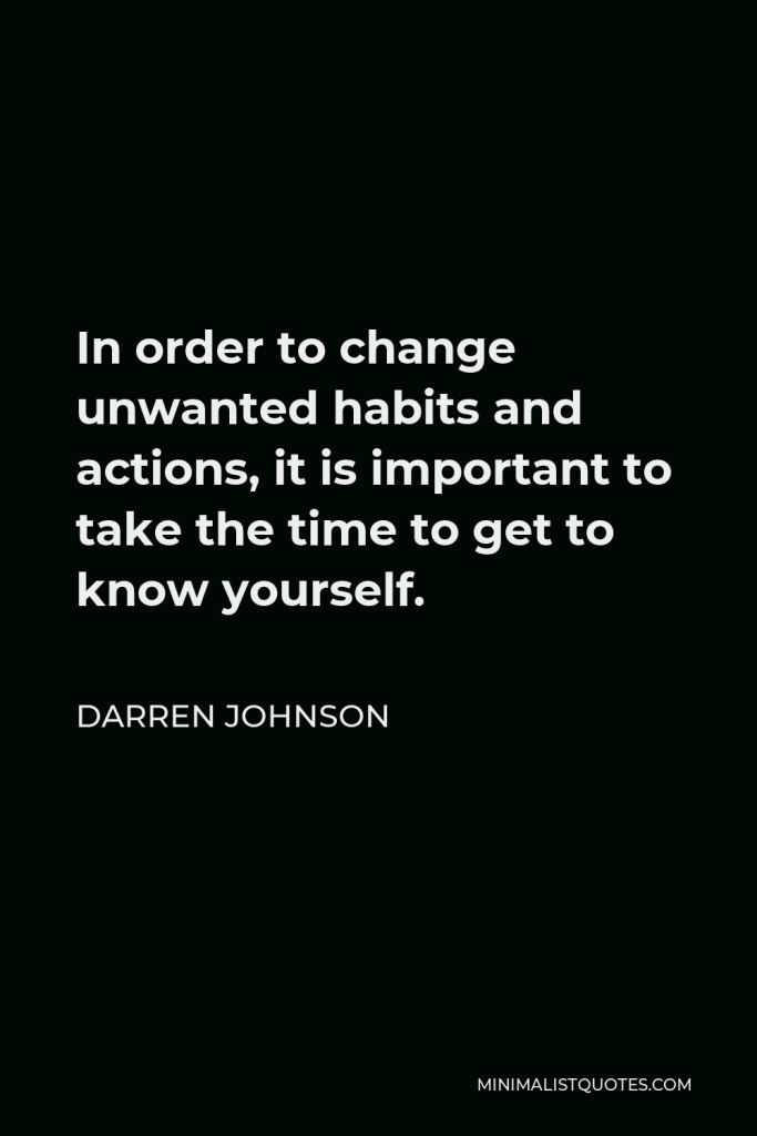 Darren Johnson Quote - In order to change unwanted habits and actions, it is important to take the time to get to know yourself.