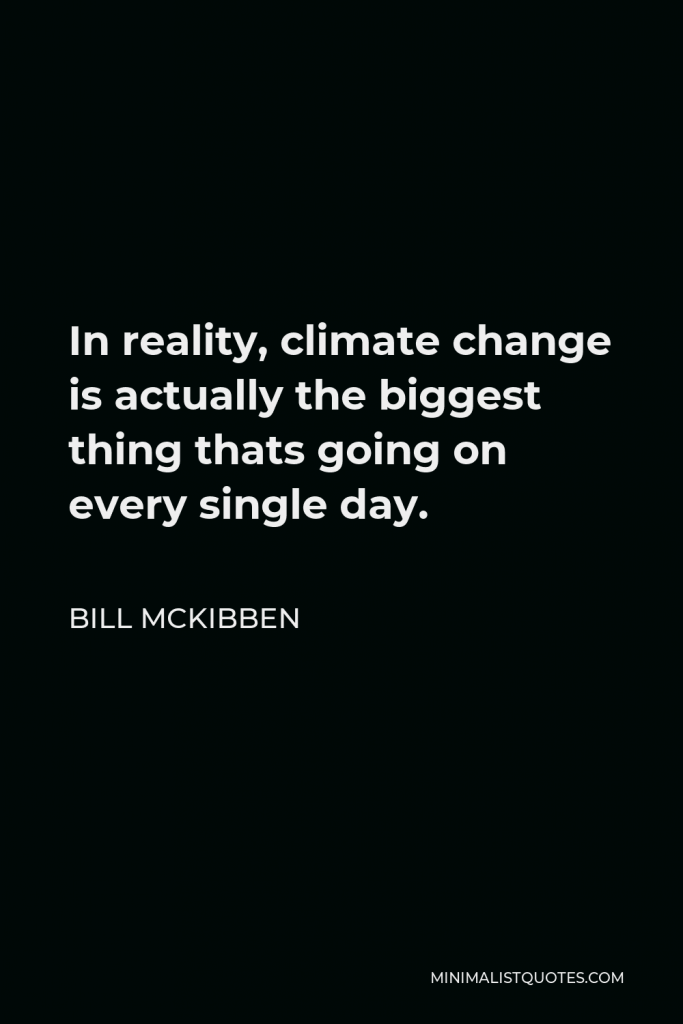 Bill McKibben Quote - In reality, climate change is actually the biggest thing thats going on every single day.